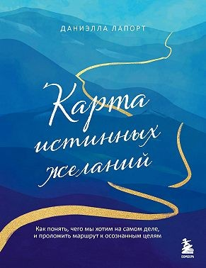Карта истинных желаний. Как понять, чего мы хотим на самом деле, и проложить маршрут к осознанным целям