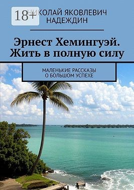Эрнест Хемингуэй. Жить в полную силу. Маленькие рассказы о большом успехе