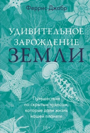 Удивительное зарождение Земли. Путешествие по скрытым чудесам, которые дали жизнь нашей планете
