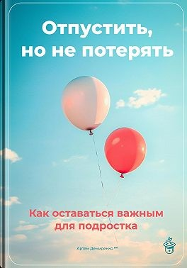 Отпустить, но не потерять: Как оставаться важным для подростка