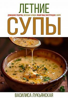 Летние супы. Домашние рецепты, вкусные блюда, пошаговые инструкции с фото